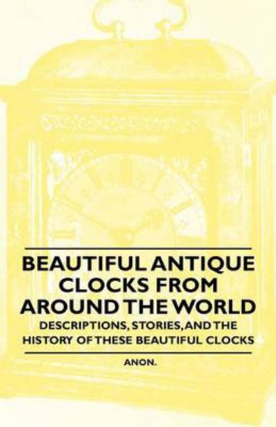 Cover for Anon. · Beautiful Antique Clocks from Around the World - Descriptions, Stories, and The History of These Beautiful Clocks (Paperback Book) (2011)