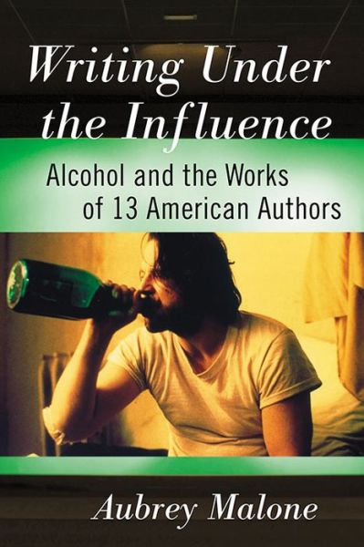 Writing Under the Influence: Alcohol and the Works of 13 American Authors - Aubrey Malone - Książki - McFarland & Co Inc - 9781476667409 - 21 grudnia 2017