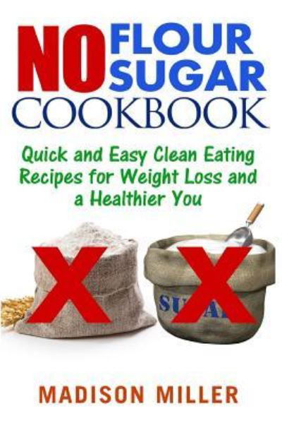 Cover for Madison Miller · No Flour No Sugar : Easy Clean Eating Recipes for Weight Loss and a Healthier You (Paperback Book) (2017)