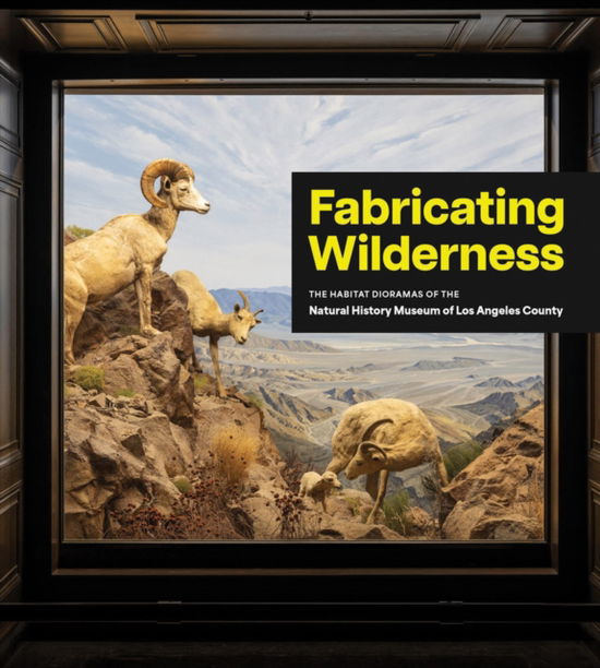 Fabricating Wilderness: The Habitat Dioramas of the Natural History Museum of Los Angeles County (Hardcover Book) (2024)