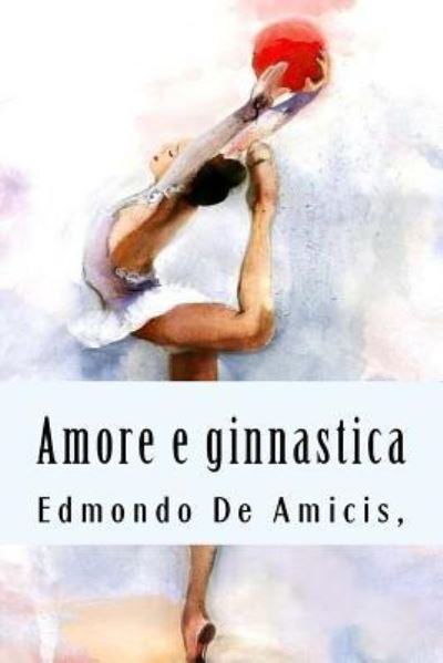 Amore E Ginnastica - Edmondo De Amicis - Książki - Createspace Independent Publishing Platf - 9781719179409 - 17 maja 2018