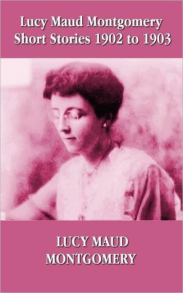 Cover for Lucy Montgomery · Lucy Maud Montgomery Short Stories 1902-1903 (Inbunden Bok) (2012)