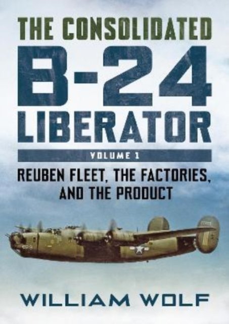 Cover for William Wolf · The Consolidated B-24 Liberator: Reuben Fleet, the Factories, and the Product (Inbunden Bok) (2024)