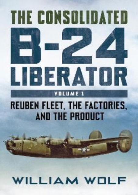 Cover for William Wolf · The Consolidated B-24 Liberator: Reuben Fleet, the Factories, and the Product (Hardcover Book) (2025)