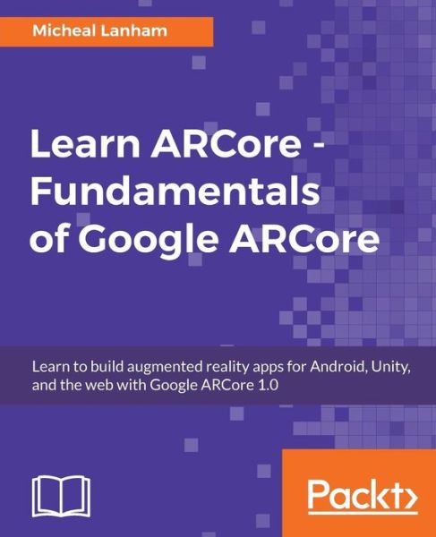 Cover for Micheal Lanham · Learn ARCore - Fundamentals of Google ARCore: Learn to build augmented reality apps for Android, Unity, and the web with Google ARCore 1.0 (Paperback Book) (2018)