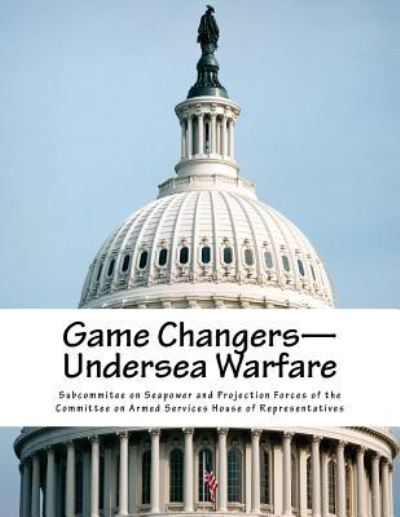 Game Changers--Undersea Warfare - Subcommitee on Seapower and Projection F - Books - Createspace Independent Publishing Platf - 9781976125409 - September 7, 2017