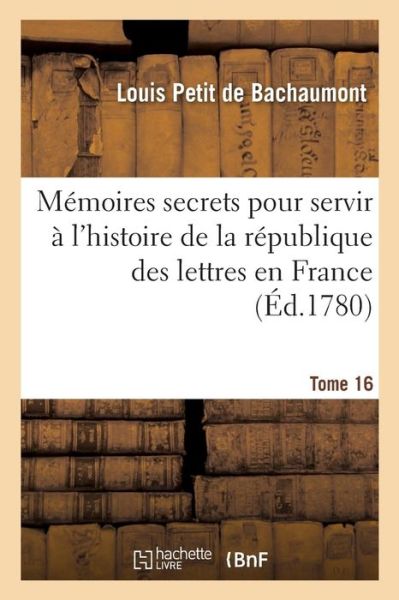 Cover for Louis Petit De Bachaumont · Memoires Secrets Pour Servir A l'Histoire de la Republique Des Lettres En France Tome 16 (Paperback Book) (2016)