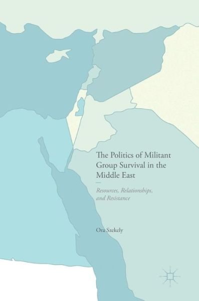 Cover for Ora Szekely · The Politics of Militant Group Survival in the Middle East: Resources, Relationships, and Resistance (Gebundenes Buch) [1st ed. 2017 edition] (2016)