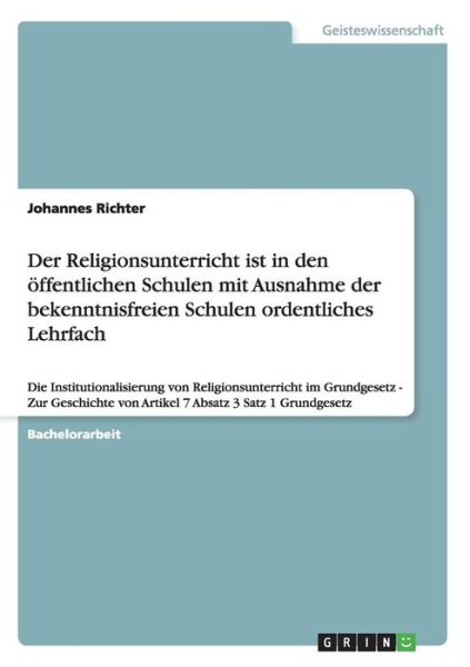 Cover for Johannes Richter · Der Religionsunterricht ist in den oeffentlichen Schulen mit Ausnahme der bekenntnisfreien Schulen ordentliches Lehrfach: Die Institutionalisierung von Religionsunterricht im Grundgesetz - Zur Geschichte von Artikel 7 Absatz 3 Satz 1 Grundgesetz (Paperback Book) (2010)