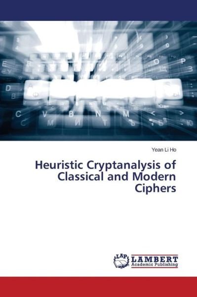 Heuristic Cryptanalysis of Classical and Modern Ciphers - Ho Yean Li - Boeken - LAP Lambert Academic Publishing - 9783659691409 - 5 april 2015
