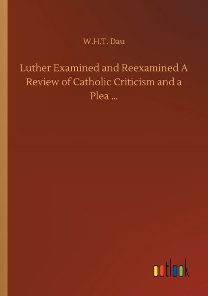 Cover for W H T Dau · Luther Examined and Reexamined A Review of Catholic Criticism and a Plea ... (Paperback Book) (2020)