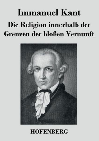 Die Religion Innerhalb Der Grenzen Der Blossen Vernunft - Immanuel Kant - Bücher - Hofenberg - 9783843025409 - 8. August 2016