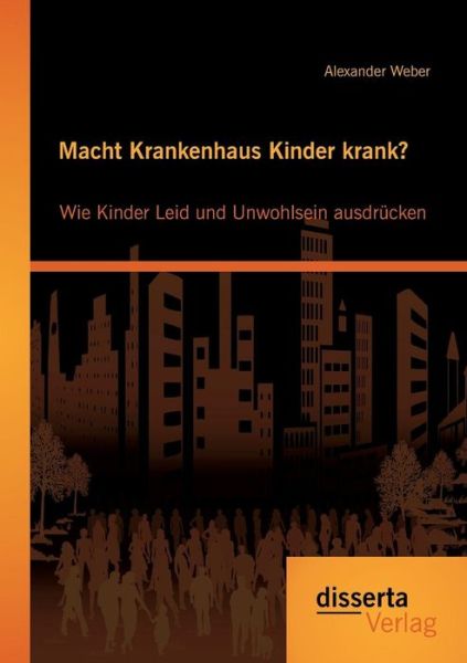 Macht Krankenhaus Kinder Krank? Wie Kinder Leid Und Unwohlsein Ausdrücken - Alexander Weber - Books - disserta verlag - 9783954257409 - October 23, 2014