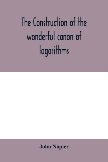 The construction of the wonderful canon of logarithms - John Napier - Bücher - Alpha Edition - 9789354000409 - 10. Februar 2020