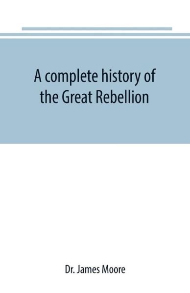 Cover for James Moore · A complete history of the Great Rebellion; or, The Civil War in the United States, 1861-1865 Comprising a full and impartial account of the Military and Naval Operations, with vivid and accurate descriptions of the various battles, bombardments, Skirmishe (Paperback Book) (2019)