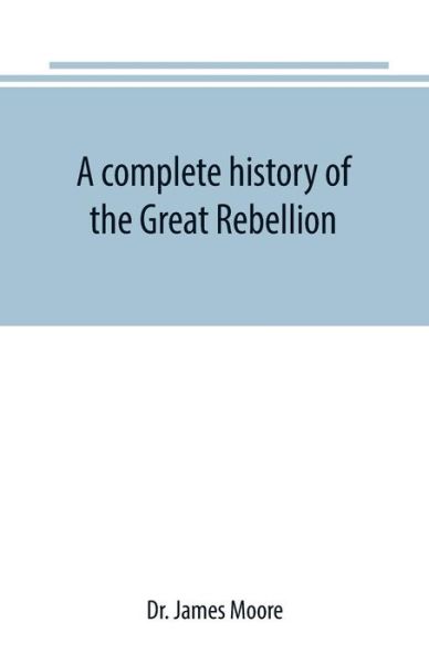 A complete history of the Great Rebellion; or, The Civil War in the United States, 1861-1865 Comprising a full and impartial account of the Military and Naval Operations, with vivid and accurate descriptions of the various battles, bombardments, Skirmishe - James Moore - Books - Alpha Edition - 9789389169409 - June 28, 2019