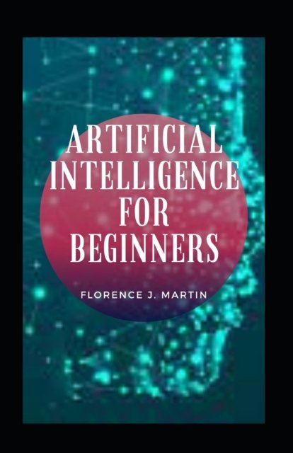 Artificial Intelligence For Beginners - Florence J Martin - Books - Independently Published - 9798493055409 - October 9, 2021