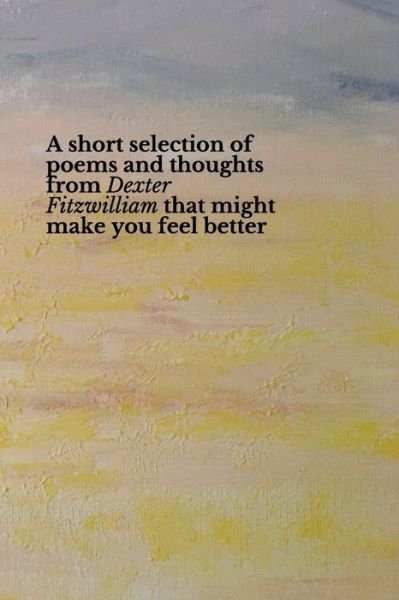 Cover for Dexter Fitzwilliam · A short selection of poems and thoughts from Dexter Fitzwilliam that might make you feel better (Pocketbok) (2021)
