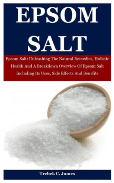 Trebek C James · Epsom Salt: Epsom Salt: Unleashing The Natural Remedies, Holistic Health And A Breakdown Overview Of Epsom Salt Including Its Uses, Side Effects And Benefits (Paperback Book) (2020)