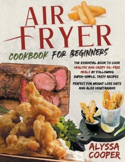 Cover for Alyssa Cooper · Air Fryer Cookbook for Beginners: The Essential Book To Cook Healthy And Crispy Oil-Free Meals By Following Super-Simple, Tasty Recipes Perfect For Weight Loss Diets And Also Vegetarians (Paperback Book) (2021)