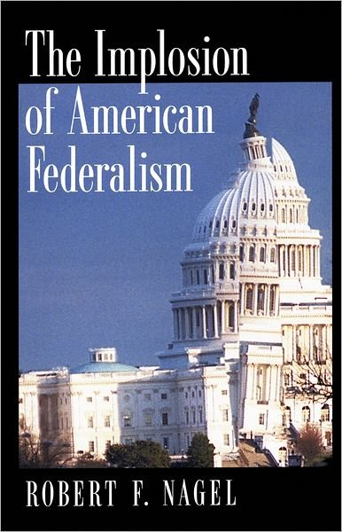 Cover for Nagel, Robert F. (Ira C. Rothgerber Jr., Professor of Constitutional Law and Director, Byron R. White Center for the Study of American Constitutional Law, Ira C. Rothgerber Jr., Professor of Constitutional Law and Director, Byron R. White Center for the S · The Implosion of American Federalism (Paperback Book) (2002)
