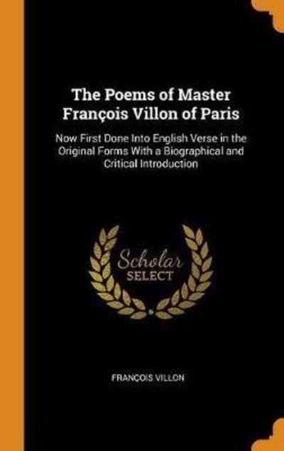 The Poems of Master François Villon of Paris Now First Done Into English Verse in the Original Forms with a Biographical and Critical Introduction - Francois Villon - Bücher - Franklin Classics Trade Press - 9780344172410 - 24. Oktober 2018