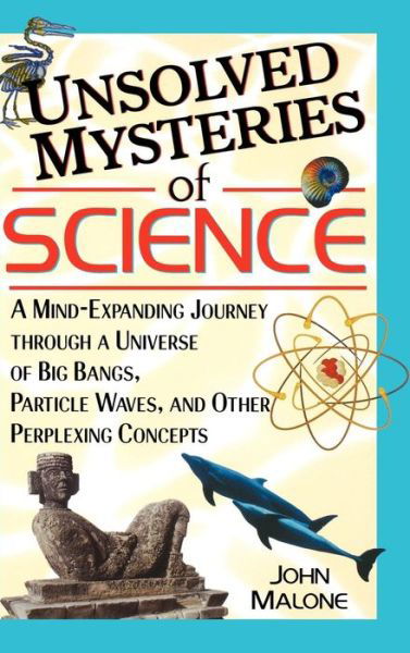 Cover for John Malone · Unsolved Mysteries of Science: a Mind-expanding Journey Through a Universe of Big Bangs, Particle Waves, and Other Perplexing Concepts (Hardcover Book) (2001)