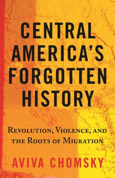 Cover for Aviva Chomsky · Central America’s Forgotten History: Revolution, Violence, and the Roots of Migration (Paperback Book) (2022)