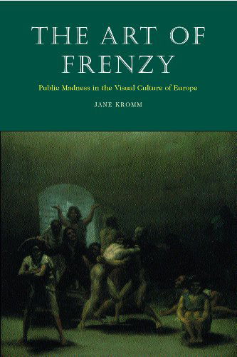 Cover for Jane Kromm · The Art of Frenzy: Public Madness in the Visual Culture of Europe, 1500-1850 (Hardcover Book) (2003)