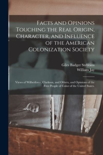 Cover for Giles Badger 1817-1900 Stebbins · Facts and Opinions Touching the Real Origin, Character, and Influence of the American Colonization Society: Views of Wilberforce, Clarkson, and Others, and Opinions of the Free People of Color of the United States. (Paperback Book) (2021)