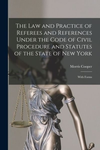 Cover for Morris 1861- Cooper · The Law and Practice of Referees and References Under the Code of Civil Procedure and Statutes of the State of New York: With Forms (Paperback Book) (2021)