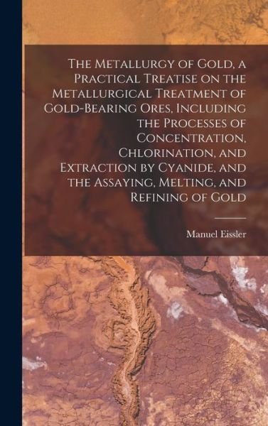 Cover for Manuel Eissler · Metallurgy of Gold, a Practical Treatise on the Metallurgical Treatment of Gold-Bearing Ores, Including the Processes of Concentration, Chlorination, and Extraction by Cyanide, and the Assaying, Melting, and Refining of Gold (Book) (2022)