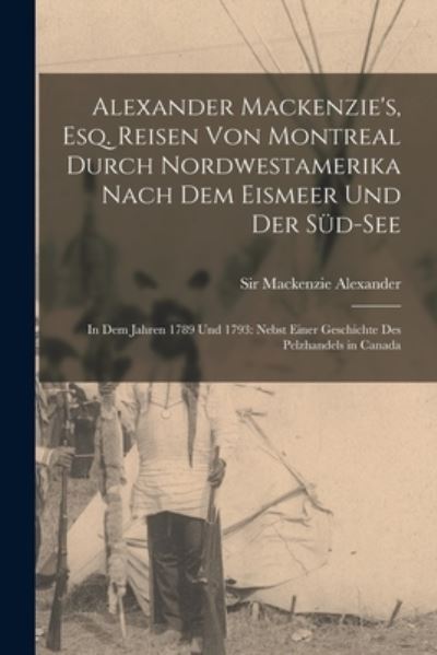 Cover for Alexander MacKenzie · Alexander Mackenzie's, Esq. Reisen Von Montreal Durch Nordwestamerika Nach Dem Eismeer und der Süd-See : In Dem Jahren 1789 und 1793 (Bog) (2022)