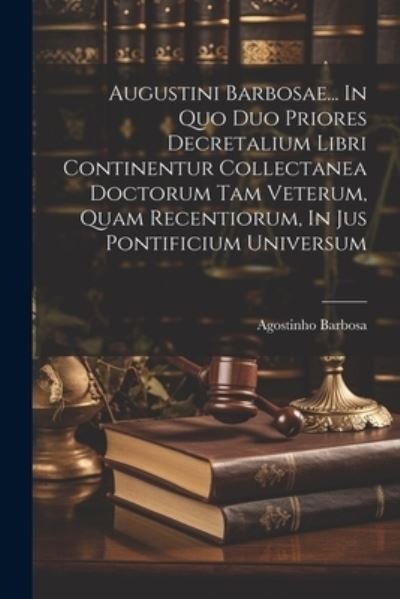 Cover for Agostinho Barbosa · Augustini Barbosae... in Quo Duo Priores Decretalium Libri Continentur Collectanea Doctorum Tam Veterum, Quam Recentiorum, in Jus Pontificium Universum (Bok) (2023)