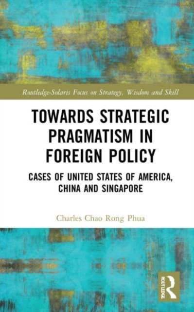 Cover for Phua, Charles Chao Rong (Chairman of Solaris Consortium, Singapore) · Towards Strategic Pragmatism in Foreign Policy: Cases of United States of America, China and Singapore - Routledge-Solaris Focus on Strategy, Wisdom and Skill (Paperback Book) (2023)