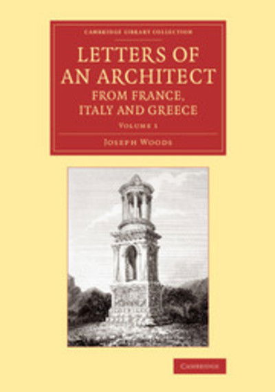 Cover for Joseph Woods · Letters of an Architect from France, Italy and Greece - Cambridge Library Collection - Art and Architecture (Taschenbuch) (2014)