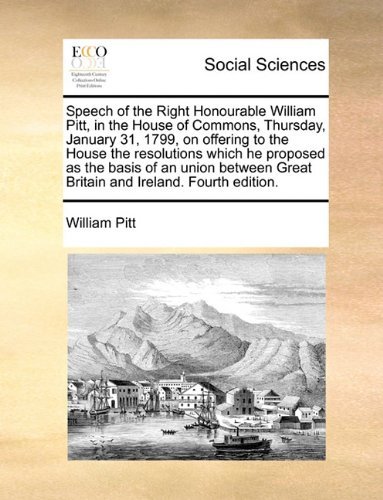 Cover for William Pitt · Speech of the Right Honourable William Pitt, in the House of Commons, Thursday, January 31, 1799, on Offering to the House the Resolutions Which He ... Great Britain and Ireland. Fourth Edition. (Paperback Book) (2010)