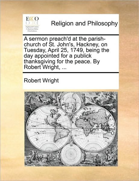 Cover for Robert Wright · A Sermon Preach'd at the Parish-church of St. John's, Hackney, on Tuesday, April 25, 1749, Being the Day Appointed for a Publick Thanksgiving for the Pe (Paperback Book) (2010)