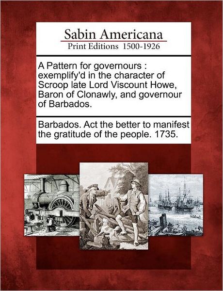 Cover for Barbados Act the Better to Manifest the · A Pattern for Governours: Exemplify'd in the Character of Scroop Late Lord Viscount Howe, Baron of Clonawly, and Governour of Barbados. (Paperback Book) (2012)