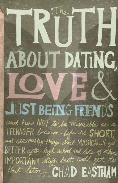 Cover for Chad Eastham · The Truth About Dating, Love &amp; Just Being Friends: and How Not to Be Miserable As a Teenager Because Life is Short, and Seriously, Things Don't Magically Get Better After High School and Lots of Other Important Studd, but We'll Get to That Later... (Paperback Book) (2011)