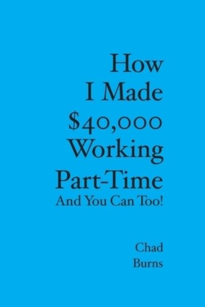How I Made $40,000 Working Part-Time - Chad Burns - Books - BookSurge Publishing - 9781419648410 - October 3, 2006