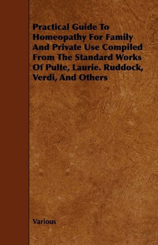 Practical Guide to Homeopathy for Family and Private Use Compiled from the Standard Works of Pulte, Laurie. Ruddock, Verdi, and Others - V/A - Książki - Hughes Press - 9781444637410 - 13 maja 2009