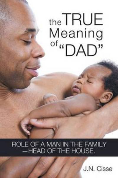 Cover for J N Cisse · The True Meaning of Dad: Role of a Man in the Family-head of the House. (Paperback Bog) (2013)