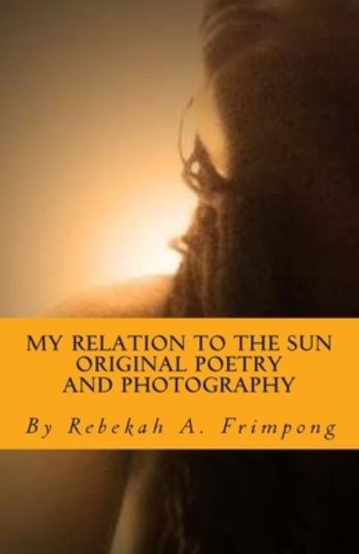 Cover for Rebekah a Frimpong · My Relation to the Sun Original Poetry and Photography (Paperback Book) (2014)