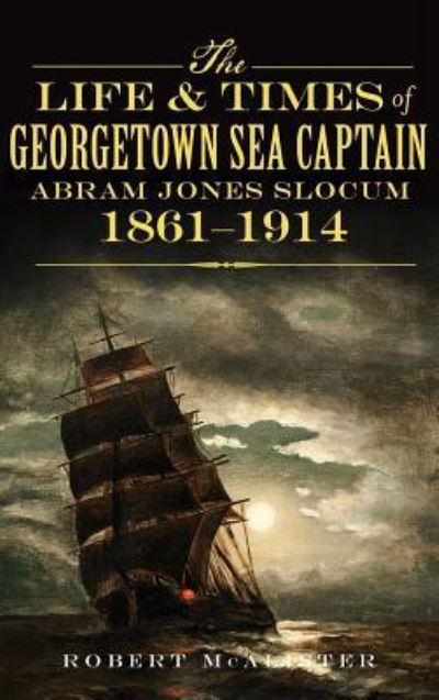 Cover for Robert McAlister · The Life &amp; Times of Georgetown Sea Captain Abram Jones Slocum, 1861-1914 (Hardcover Book) (2012)