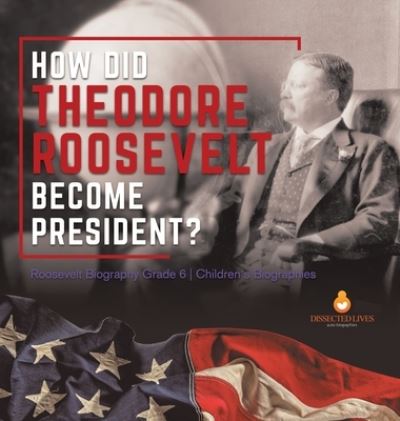 Cover for Dissected Lives · How Did Theodore Roosevelt Become President? Roosevelt Biography Grade 6 Children's Biographies (Hardcover Book) (2021)