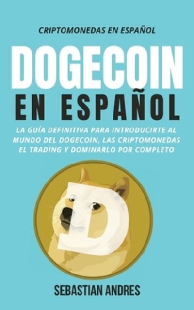 Cover for Sebastian Andres · DogeCoin en Espanol : La guia definitiva para introducirte al mundo del Dogecoin, las Criptomonedas, el Trading y dominarlo por completo : 3 (Hardcover Book) (2022)