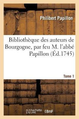 Cover for Philibert Papillon · Bibliotheque Des Auteurs de Bourgogne, Par Feu M. l'Abbe Papillon. Tome 1 (Paperback Book) (2016)