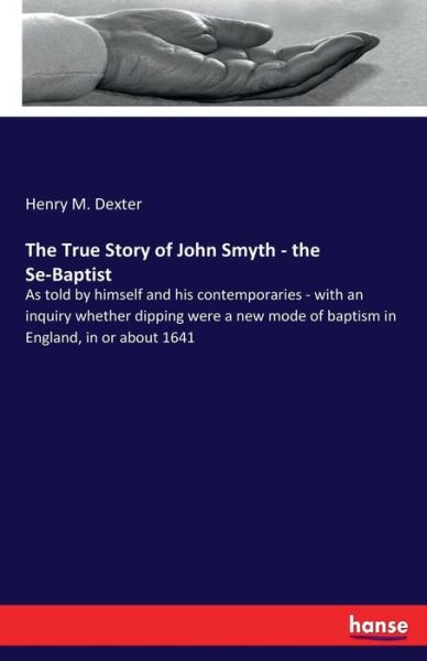 The True Story of John Smyth - the Se-Baptist - Henry Martyn Dexter - Books - Hansebooks - 9783337182410 - June 13, 2017