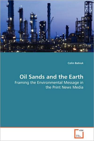 Oil Sands and the Earth: Framing the Environmental Message in the Print News Media - Colin Babiuk - Books - VDM Verlag - 9783639062410 - October 24, 2008